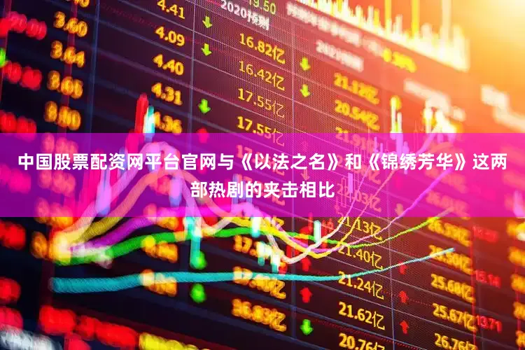 中国股票配资网平台官网与《以法之名》和《锦绣芳华》这两部热剧的夹击相比