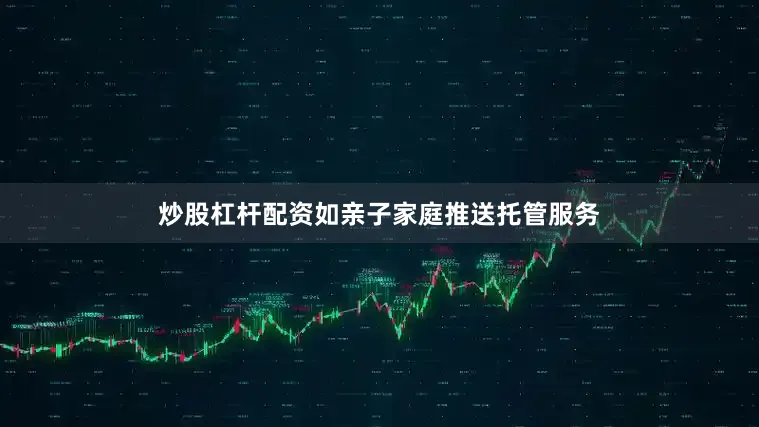 炒股杠杆配资如亲子家庭推送托管服务