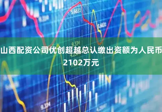 山西配资公司优创超越总认缴出资额为人民币2102万元