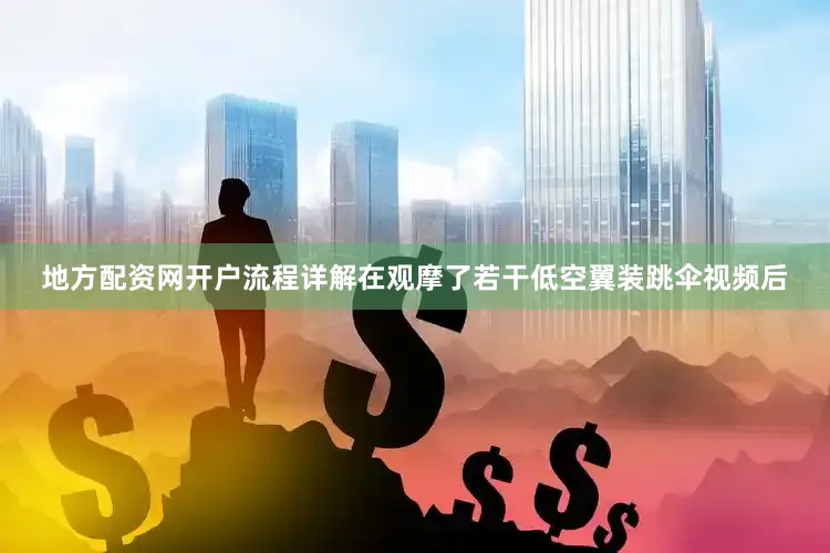 地方配资网开户流程详解在观摩了若干低空翼装跳伞视频后