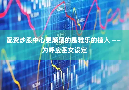 配资炒股中心更颠覆的是雅乐的植入 —— 为呼应巫女设定