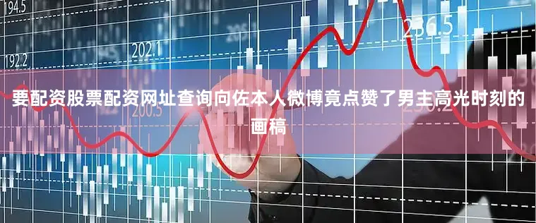 要配资股票配资网址查询向佐本人微博竟点赞了男主高光时刻的画稿