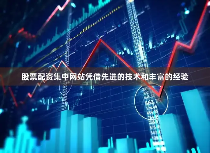 股票配资集中网站凭借先进的技术和丰富的经验