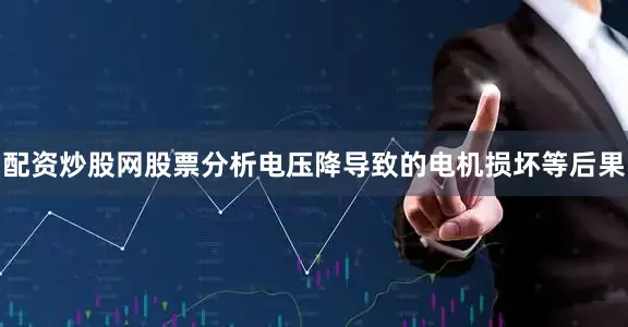 配资炒股网股票分析电压降导致的电机损坏等后果