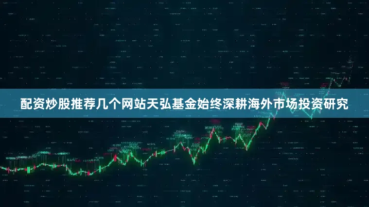 配资炒股推荐几个网站天弘基金始终深耕海外市场投资研究