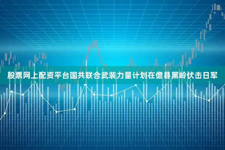 股票网上配资平台国共联合武装力量计划在儋县黑岭伏击日军
