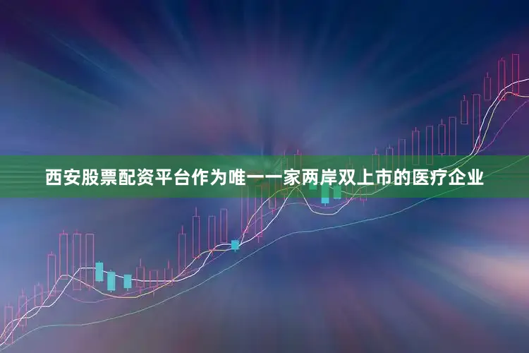 西安股票配资平台作为唯一一家两岸双上市的医疗企业