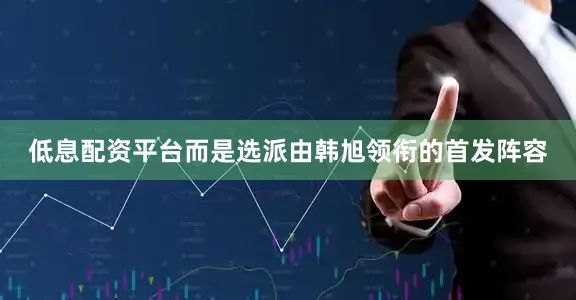 低息配资平台而是选派由韩旭领衔的首发阵容