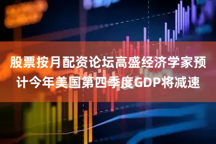 股票按月配资论坛高盛经济学家预计今年美国第四季度GDP将减速