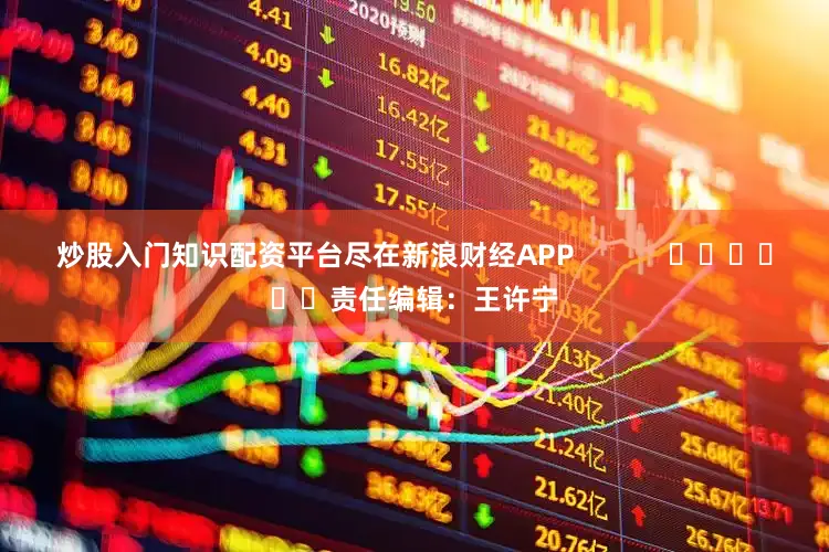 炒股入门知识配资平台尽在新浪财经APP            						责任编辑：王许宁