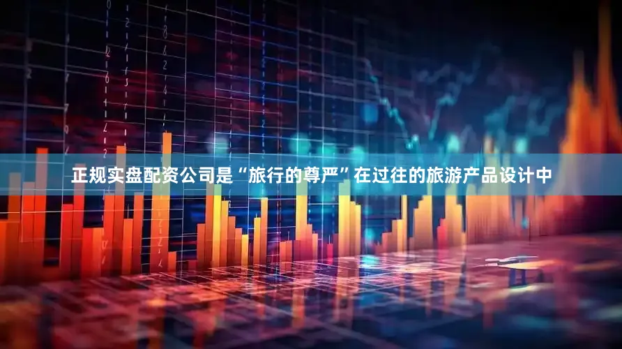 正规实盘配资公司是“旅行的尊严”在过往的旅游产品设计中