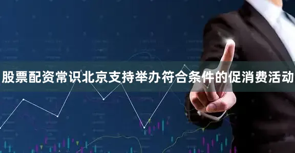 股票配资常识北京支持举办符合条件的促消费活动