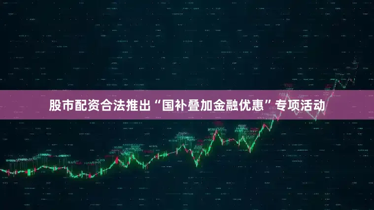 股市配资合法推出“国补叠加金融优惠”专项活动