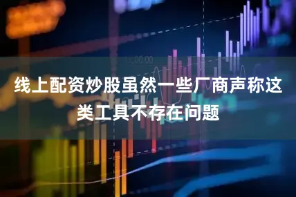 线上配资炒股虽然一些厂商声称这类工具不存在问题