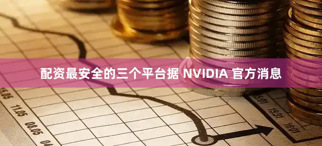 配资最安全的三个平台据 NVIDIA 官方消息