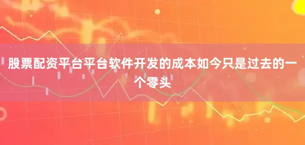 股票配资平台平台软件开发的成本如今只是过去的一个零头