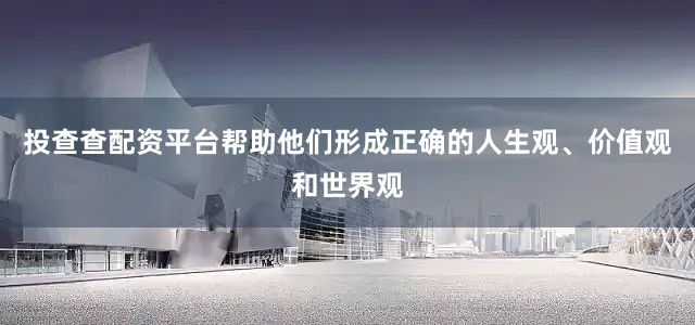 投查查配资平台帮助他们形成正确的人生观、价值观和世界观