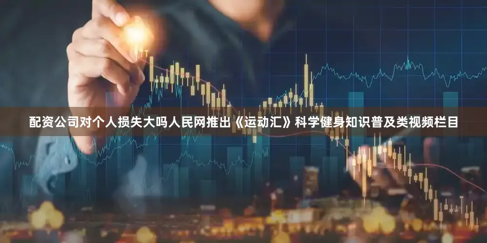 配资公司对个人损失大吗人民网推出《运动汇》科学健身知识普及类视频栏目