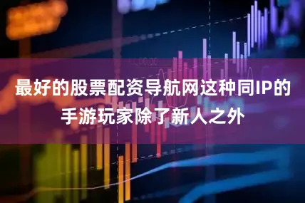 最好的股票配资导航网这种同IP的手游玩家除了新人之外