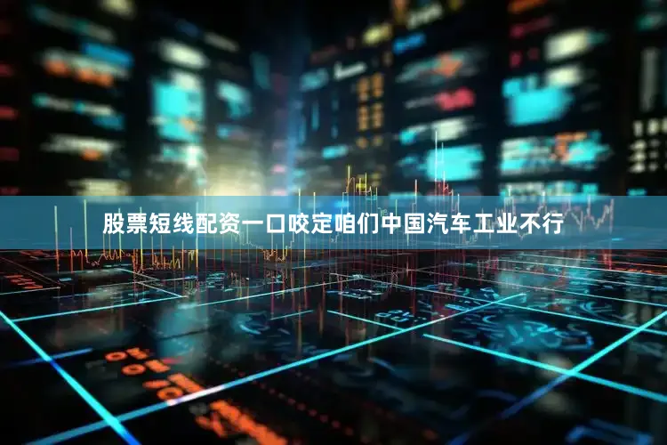 股票短线配资一口咬定咱们中国汽车工业不行