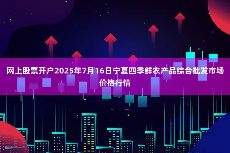 网上股票开户2025年7月16日宁夏四季鲜农产品综合批发市场价格行情