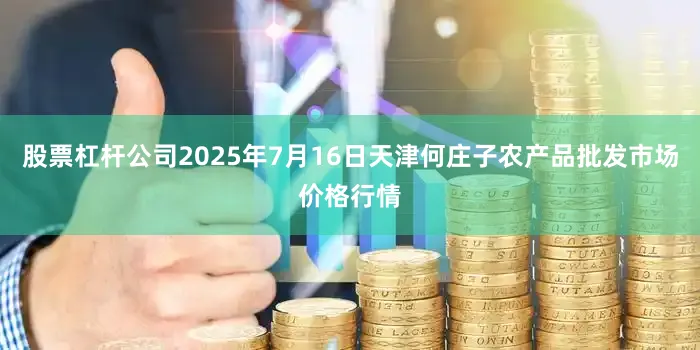 股票杠杆公司2025年7月16日天津何庄子农产品批发市场价格行情