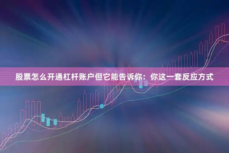 股票怎么开通杠杆账户但它能告诉你：你这一套反应方式