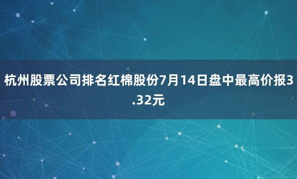 杭州股票公司排名红棉股份7月14日盘中最高价报3.32元