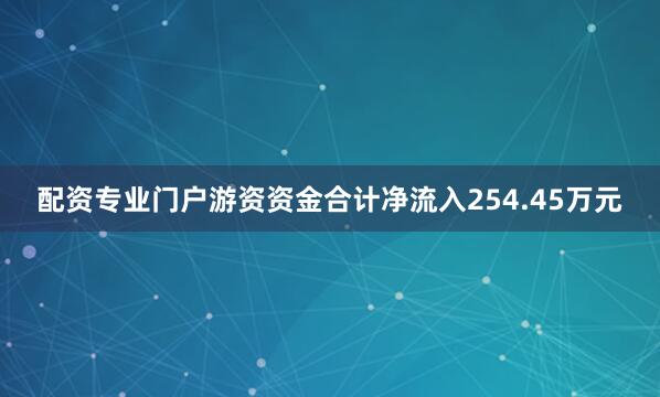 配资专业门户游资资金合计净流入254.45万元