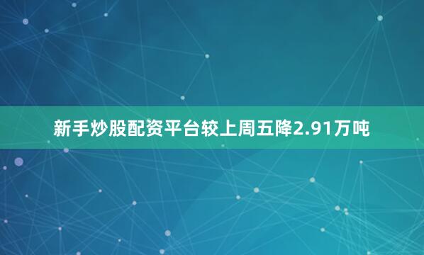 新手炒股配资平台较上周五降2.91万吨
