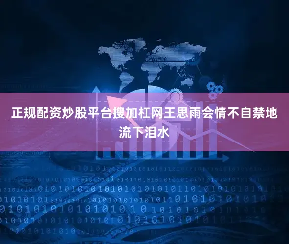 正规配资炒股平台搜加杠网王思雨会情不自禁地流下泪水