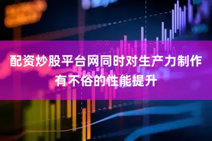 配资炒股平台网同时对生产力制作有不俗的性能提升