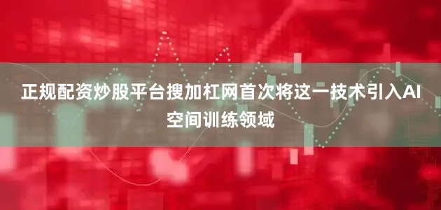 正规配资炒股平台搜加杠网首次将这一技术引入AI空间训练领域