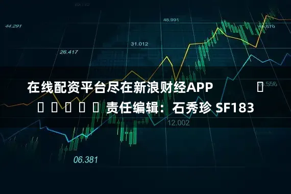 在线配资平台尽在新浪财经APP            						责任编辑：石秀珍 SF183