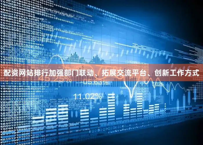 配资网站排行加强部门联动、拓展交流平台、创新工作方式