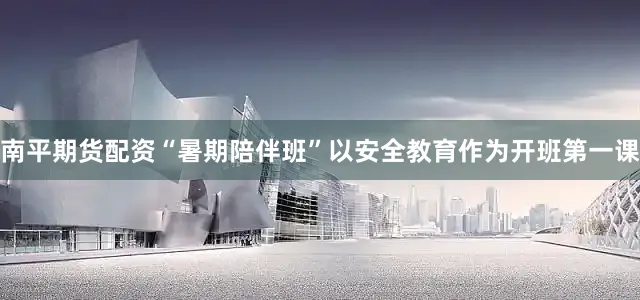 南平期货配资“暑期陪伴班”以安全教育作为开班第一课