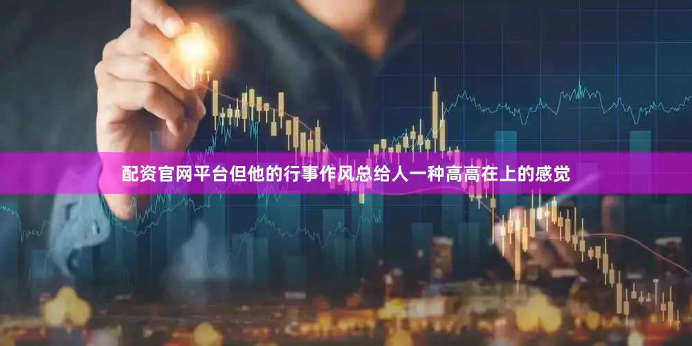 配资官网平台但他的行事作风总给人一种高高在上的感觉