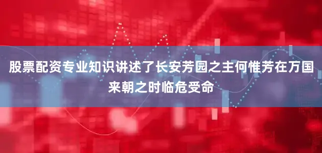 股票配资专业知识讲述了长安芳园之主何惟芳在万国来朝之时临危受命