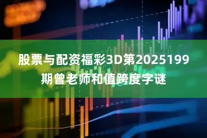 股票与配资福彩3D第2025199期曾老师和值跨度字谜