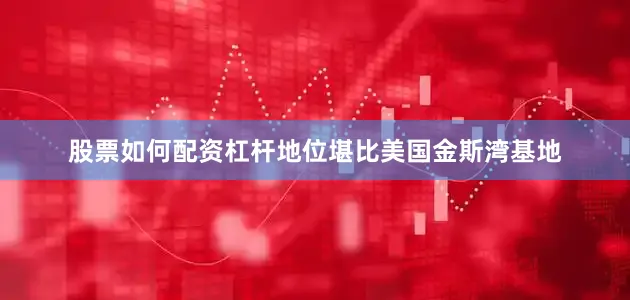 股票如何配资杠杆地位堪比美国金斯湾基地