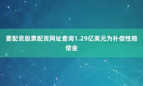 要配资股票配资网址查询1.29亿美元为补偿性赔偿金