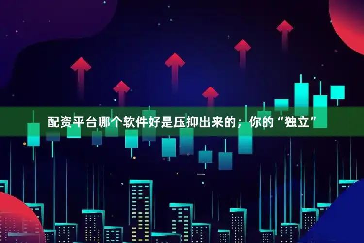 配资平台哪个软件好是压抑出来的；你的“独立”