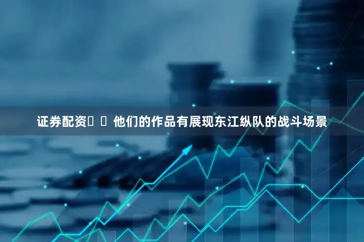 证券配资  他们的作品有展现东江纵队的战斗场景