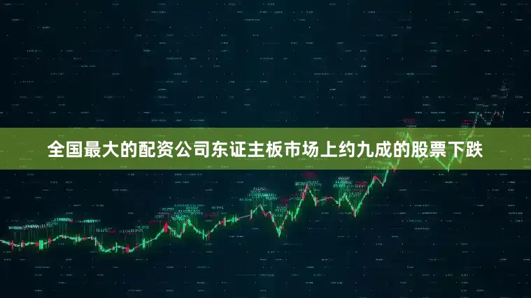全国最大的配资公司东证主板市场上约九成的股票下跌