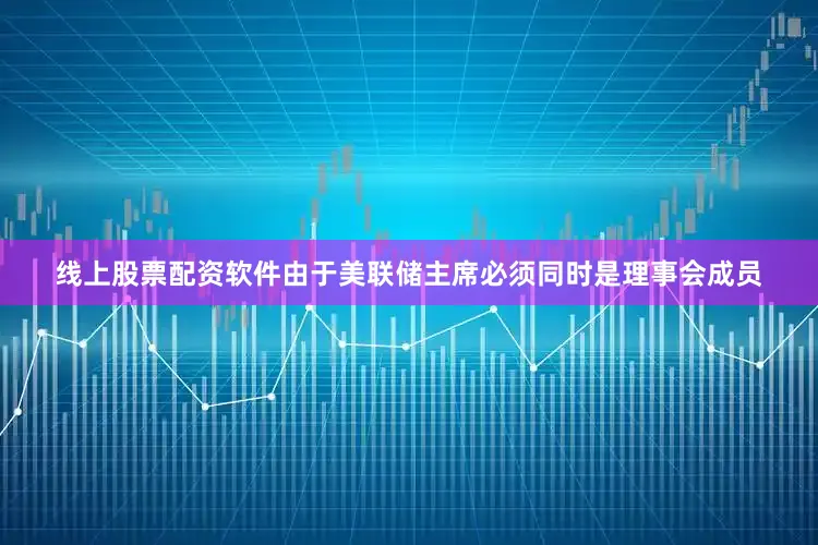 线上股票配资软件由于美联储主席必须同时是理事会成员
