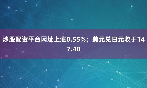 炒股配资平台网址上涨0.55%；美元兑日元收于147.40