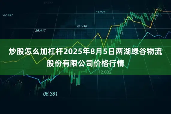 炒股怎么加杠杆2025年8月5日两湖绿谷物流股份有限公司价格行情