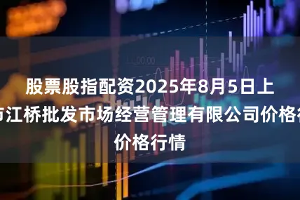 股票股指配资2025年8月5日上海市江桥批发市场经营管理有限公司价格行情