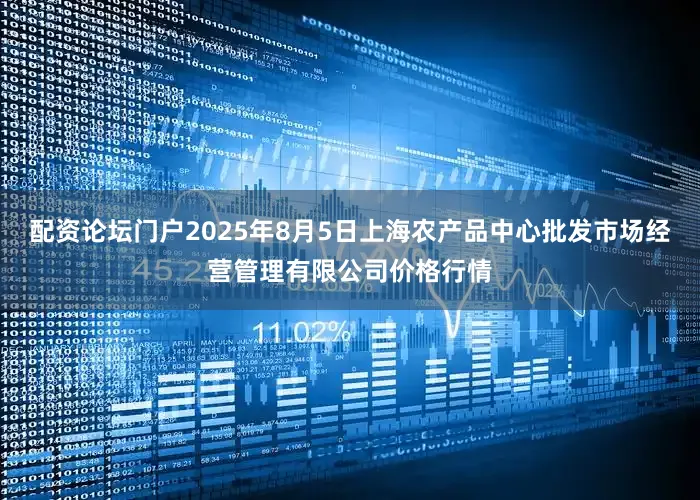 配资论坛门户2025年8月5日上海农产品中心批发市场经营管理有限公司价格行情