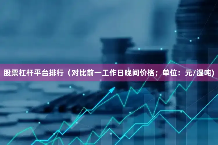 股票杠杆平台排行（对比前一工作日晚间价格；单位：元/湿吨)